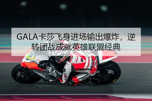 GALA卡莎飞身进场输出爆炸，逆转团战成就英雄联盟经典