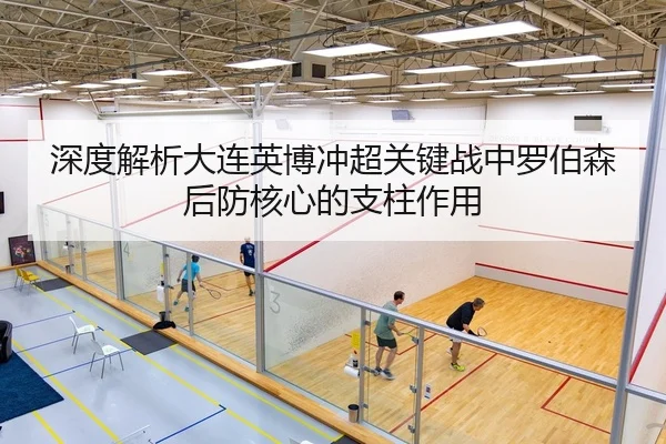 深度解析大连英博冲超关键战中罗伯森后防核心的支柱作用